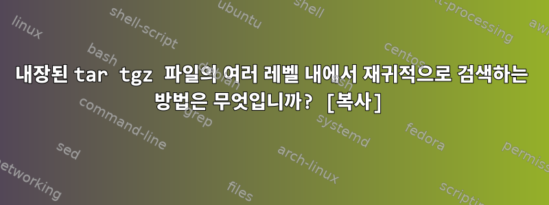 내장된 tar tgz 파일의 여러 레벨 내에서 재귀적으로 검색하는 방법은 무엇입니까? [복사]