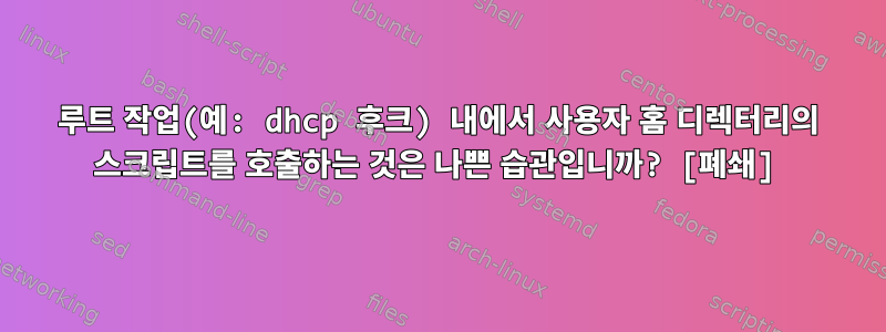 루트 작업(예: dhcp 후크) 내에서 사용자 홈 디렉터리의 스크립트를 호출하는 것은 나쁜 습관입니까? [폐쇄]