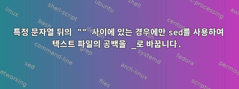 특정 문자열 뒤의 "" 사이에 있는 경우에만 sed를 사용하여 텍스트 파일의 공백을 _로 바꿉니다.