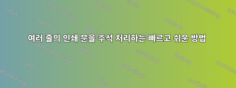 여러 줄의 인쇄 문을 주석 처리하는 빠르고 쉬운 방법