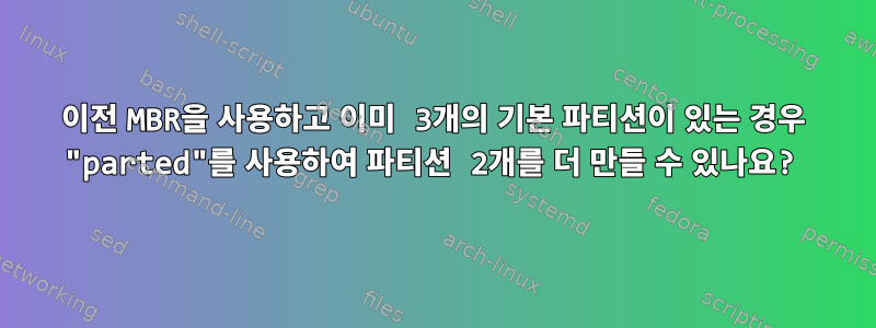 이전 MBR을 사용하고 이미 3개의 기본 파티션이 있는 경우 "parted"를 사용하여 파티션 2개를 더 만들 수 있나요?