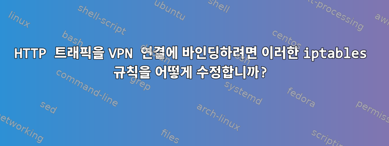 HTTP 트래픽을 VPN 연결에 바인딩하려면 이러한 iptables 규칙을 어떻게 수정합니까?