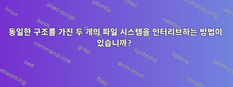 동일한 구조를 가진 두 개의 파일 시스템을 인터리브하는 방법이 있습니까?