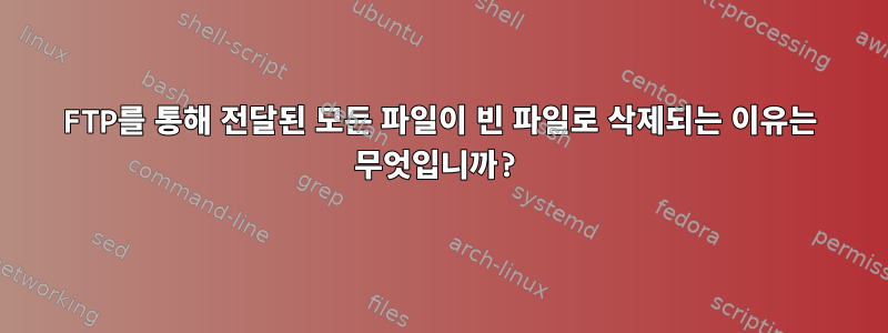 FTP를 통해 전달된 모든 파일이 빈 파일로 삭제되는 이유는 무엇입니까?