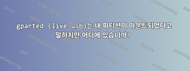 gparted (live usb)는 내 파티션이 마운트되었다고 말하지만 어디에 있습니까?