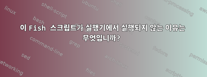 이 Fish 스크립트가 실행기에서 실행되지 않는 이유는 무엇입니까?