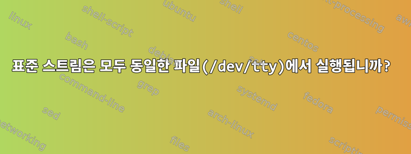 표준 스트림은 모두 동일한 파일(/dev/tty)에서 실행됩니까?