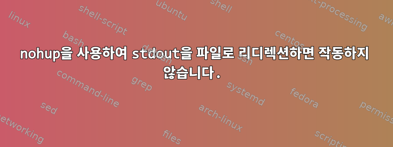 nohup을 사용하여 stdout을 파일로 리디렉션하면 작동하지 않습니다.