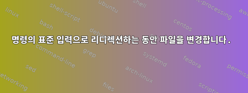 명령의 표준 입력으로 리디렉션하는 동안 파일을 변경합니다.