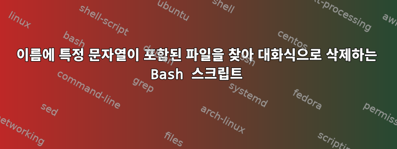 이름에 특정 문자열이 포함된 파일을 찾아 대화식으로 삭제하는 Bash 스크립트