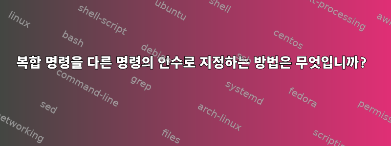 복합 명령을 다른 명령의 인수로 지정하는 방법은 무엇입니까?