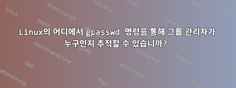 Linux의 어디에서 gpasswd 명령을 통해 그룹 관리자가 누구인지 추적할 수 있습니까?