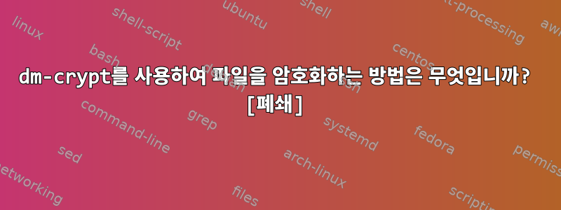 dm-crypt를 사용하여 파일을 암호화하는 방법은 무엇입니까? [폐쇄]