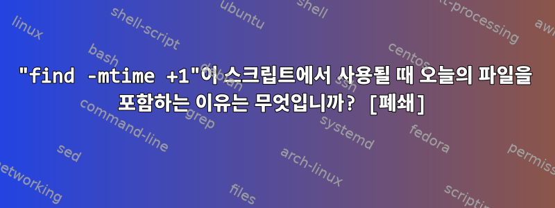 "find -mtime +1"이 스크립트에서 사용될 때 오늘의 파일을 포함하는 이유는 무엇입니까? [폐쇄]