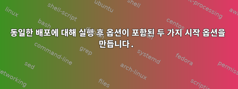 동일한 배포에 대해 실행 후 옵션이 포함된 두 가지 시작 옵션을 만듭니다.