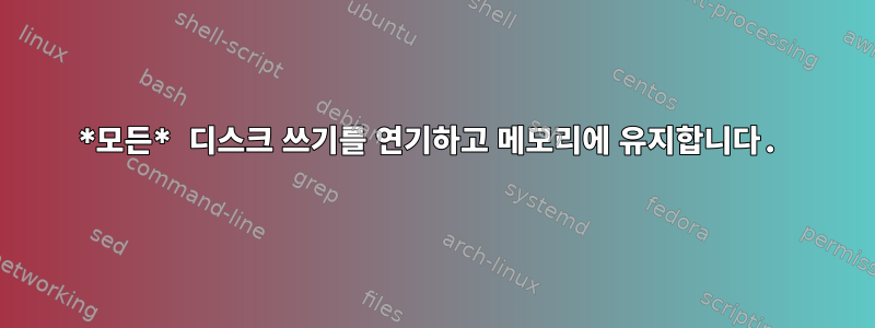 *모든* 디스크 쓰기를 연기하고 메모리에 유지합니다.