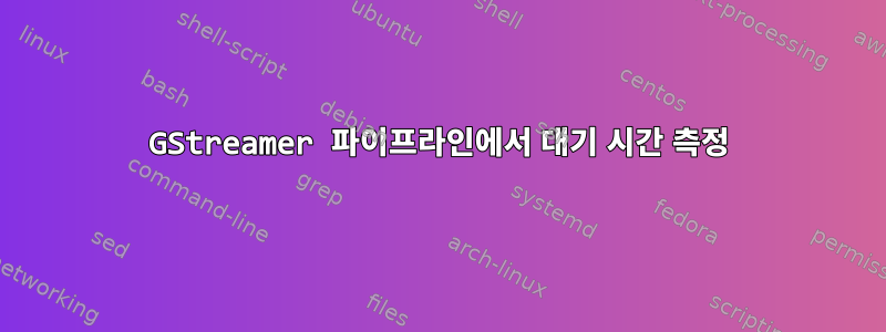 GStreamer 파이프라인에서 대기 시간 측정