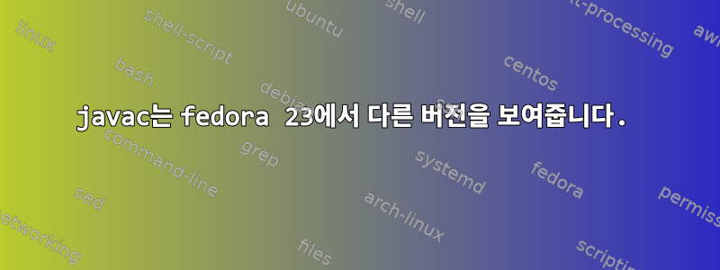 javac는 fedora 23에서 다른 버전을 보여줍니다.