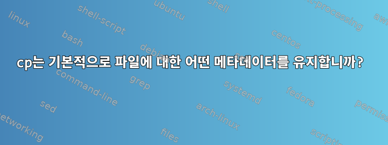 cp는 기본적으로 파일에 대한 어떤 메타데이터를 유지합니까?