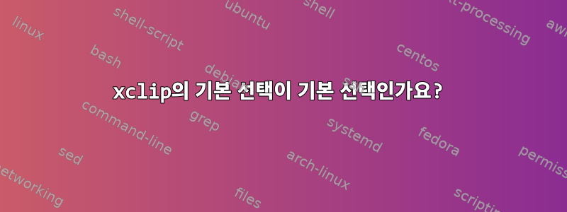 xclip의 기본 선택이 기본 선택인가요?