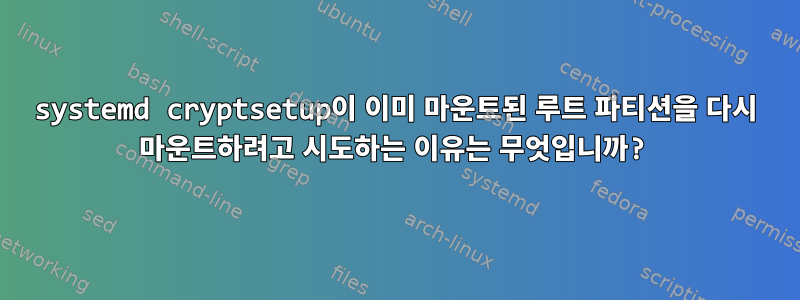 systemd cryptsetup이 이미 마운트된 루트 파티션을 다시 마운트하려고 시도하는 이유는 무엇입니까?