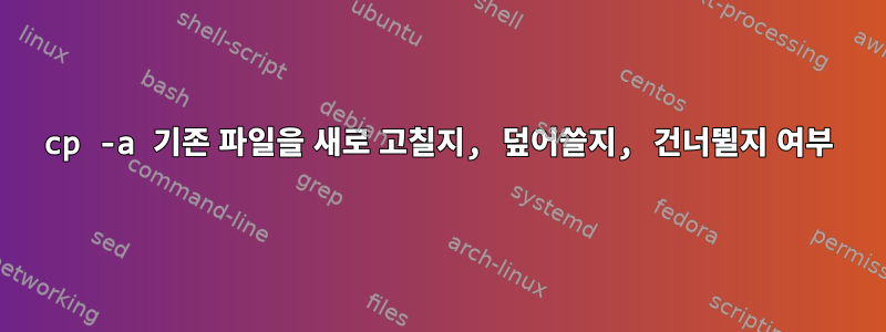 cp -a 기존 파일을 새로 고칠지, 덮어쓸지, 건너뛸지 여부