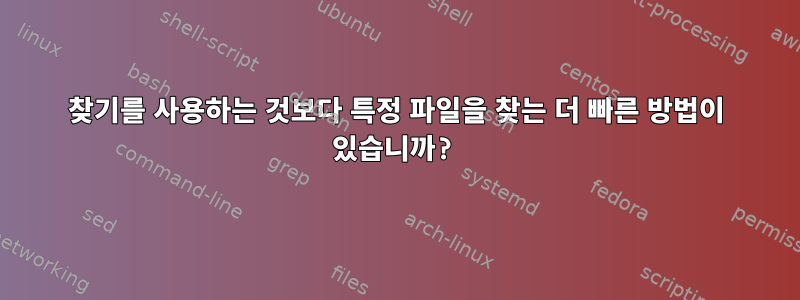 찾기를 사용하는 것보다 특정 파일을 찾는 더 빠른 방법이 있습니까?