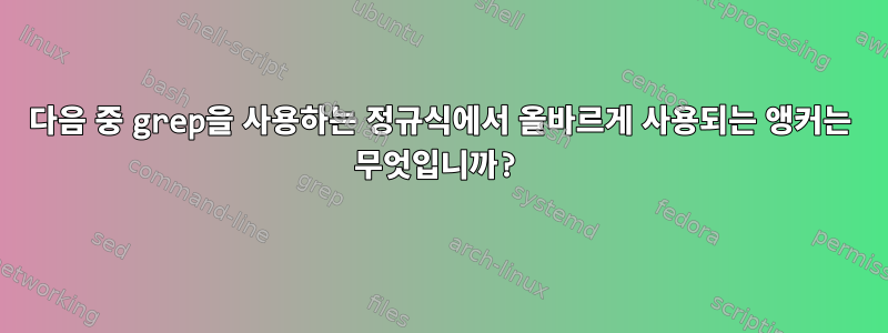 다음 중 grep을 사용하는 정규식에서 올바르게 사용되는 앵커는 무엇입니까?