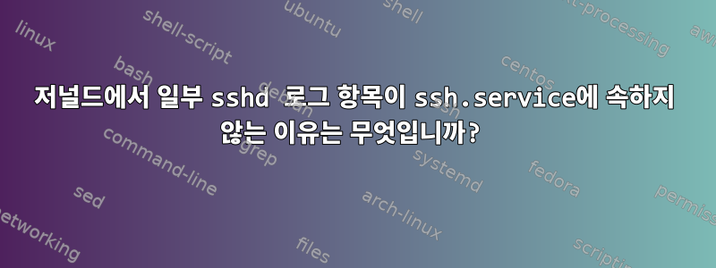 저널드에서 일부 sshd 로그 항목이 ssh.service에 속하지 않는 이유는 무엇입니까?