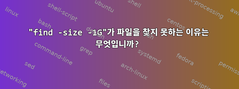 "find -size -1G"가 파일을 찾지 못하는 이유는 무엇입니까?