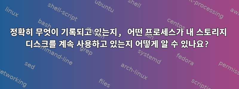 정확히 무엇이 기록되고 있는지, 어떤 프로세스가 내 스토리지 디스크를 계속 사용하고 있는지 어떻게 알 수 있나요?