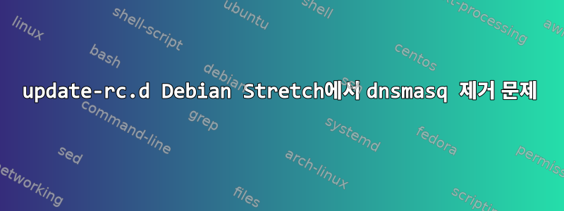 update-rc.d Debian Stretch에서 dnsmasq 제거 문제