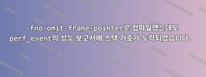 -fno-omit-frame-pointer로 컴파일했는데도 perf_event의 성능 보고서에 스택 기호가 누락되었습니다.