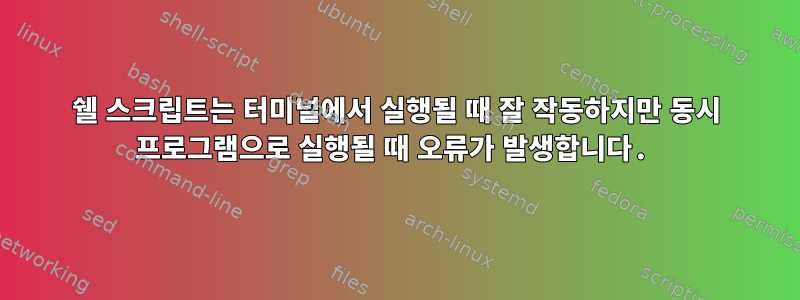 쉘 스크립트는 터미널에서 실행될 때 잘 작동하지만 동시 프로그램으로 실행될 때 오류가 발생합니다.