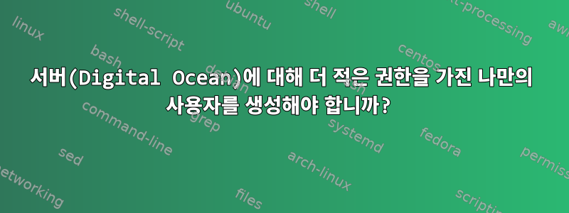 서버(Digital Ocean)에 대해 더 적은 권한을 가진 나만의 사용자를 생성해야 합니까?