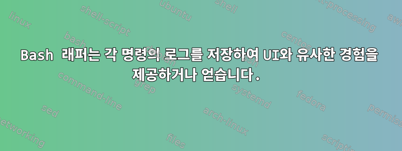 Bash 래퍼는 각 명령의 로그를 저장하여 UI와 유사한 경험을 제공하거나 얻습니다.