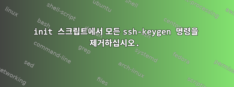 init 스크립트에서 모든 ssh-keygen 명령을 제거하십시오.