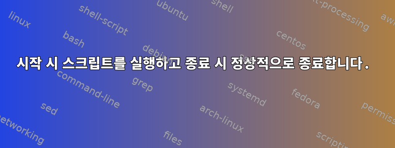 시작 시 스크립트를 실행하고 종료 시 정상적으로 종료합니다.