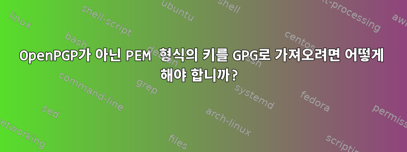 OpenPGP가 아닌 PEM 형식의 키를 GPG로 가져오려면 어떻게 해야 합니까?