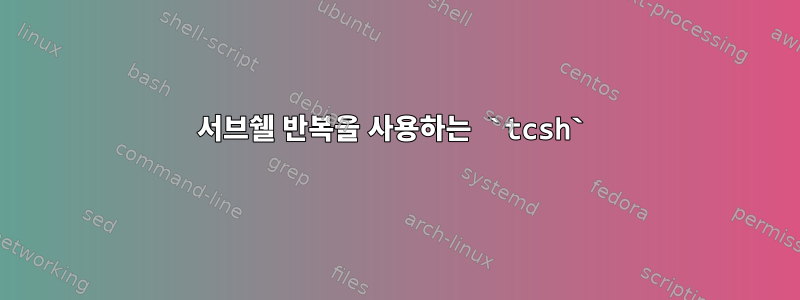 서브쉘 반복을 사용하는 `tcsh`