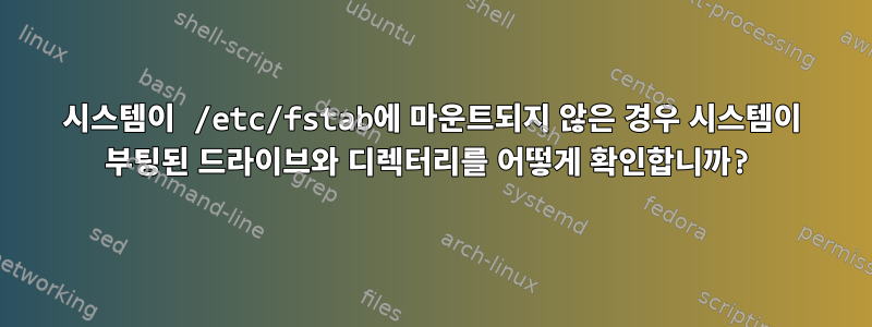 시스템이 /etc/fstab에 마운트되지 않은 경우 시스템이 부팅된 드라이브와 디렉터리를 어떻게 확인합니까?