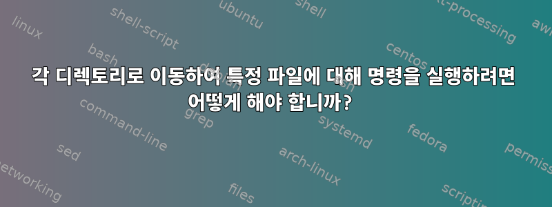 각 디렉토리로 이동하여 특정 파일에 대해 명령을 실행하려면 어떻게 해야 합니까?