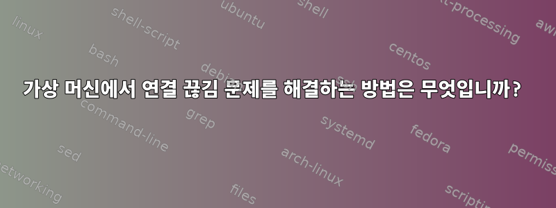 가상 머신에서 연결 끊김 문제를 해결하는 방법은 무엇입니까?