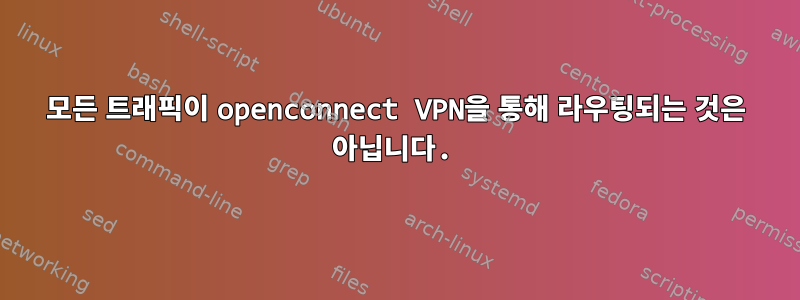 모든 트래픽이 openconnect VPN을 통해 라우팅되는 것은 아닙니다.