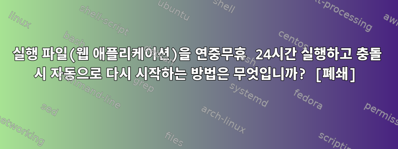 실행 파일(웹 애플리케이션)을 연중무휴 24시간 실행하고 충돌 시 자동으로 다시 시작하는 방법은 무엇입니까? [폐쇄]