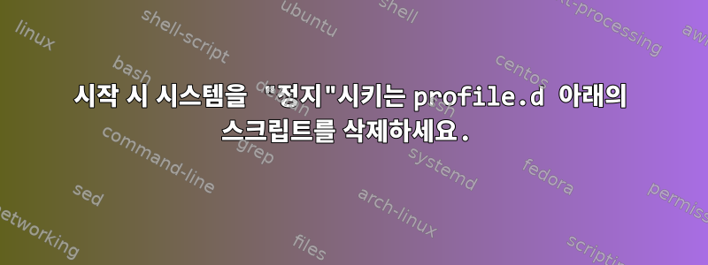 시작 시 시스템을 "정지"시키는 profile.d 아래의 스크립트를 삭제하세요.