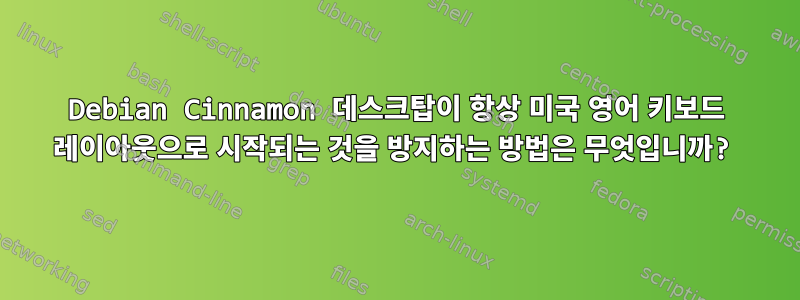 Debian Cinnamon 데스크탑이 항상 미국 영어 키보드 레이아웃으로 시작되는 것을 방지하는 방법은 무엇입니까?