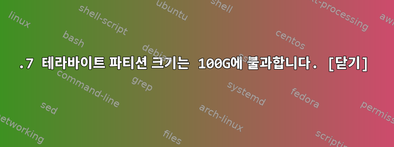 2.7 테라바이트 파티션 크기는 100G에 불과합니다. [닫기]