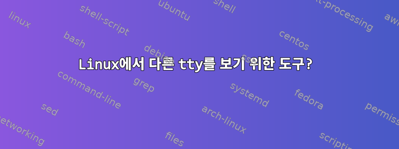 Linux에서 다른 tty를 보기 위한 도구?