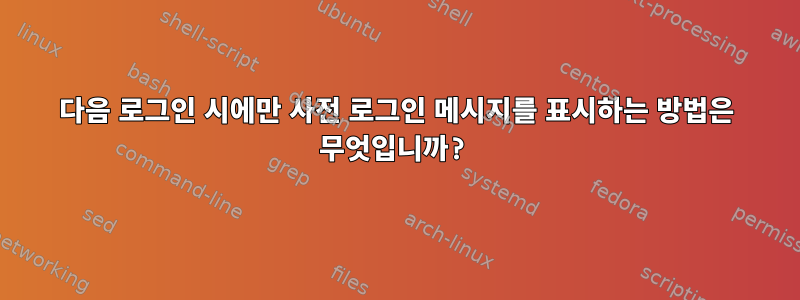 다음 로그인 시에만 사전 로그인 메시지를 표시하는 방법은 무엇입니까?